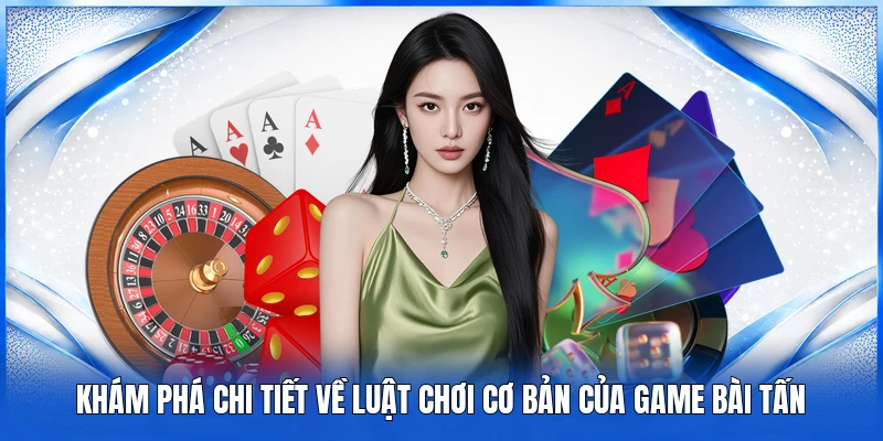 Khám phá chi tiết về luật chơi cơ bản của game bài Tấn